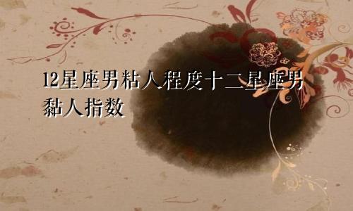 12星座男粘人程度十二星座男黏人指数