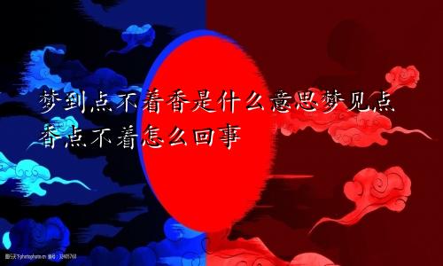梦到点不着香是什么意思梦见点香点不着怎么回事