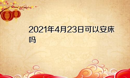 2021年4月23日可以安床吗