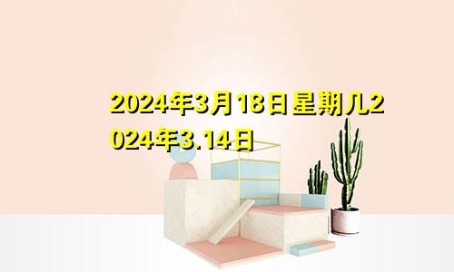 2024年3月18日星期几2024年3.14日