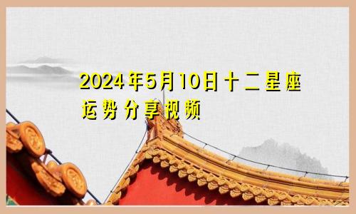 2024年5月10日十二星座运势分享视频