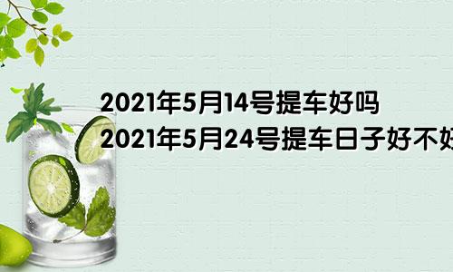 2021年5月14号提车好吗2021年5月24号提车日子好不好