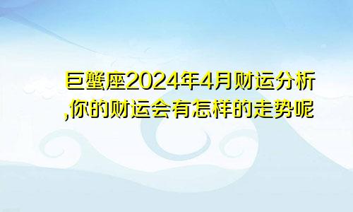 巨蟹座2024年4月财运分析,你的财运会有怎样的走势呢