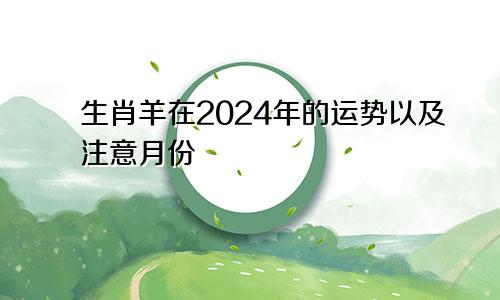 生肖羊在2024年的运势以及注意月份