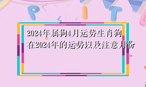 2024年属狗4月运势生肖狗在2024年的运势以及注意月份