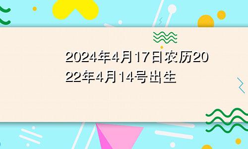 2024年4月17日农历2022年4月14号出生