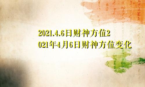 2021.4.6日财神方位2021年4月6日财神方位变化