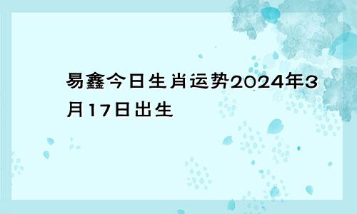 易鑫今日生肖运势2024年3月17日出生