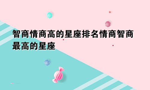 智商情商高的星座排名情商智商最高的星座