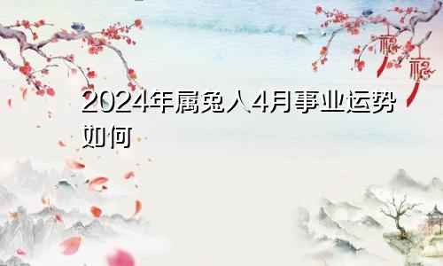 2024年属兔人4月事业运势如何