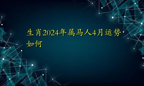 生肖2024年属马人4月运势如何