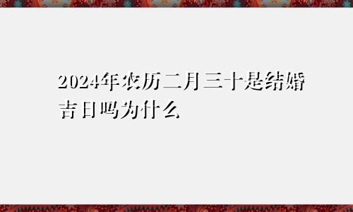 2024年农历二月三十是结婚吉日吗为什么