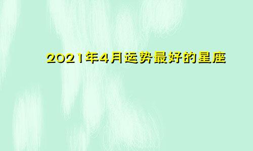 2021年4月运势最好的星座
