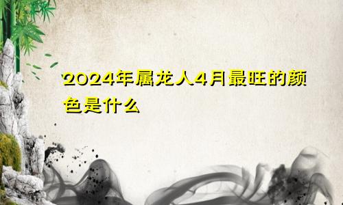 2024年属龙人4月最旺的颜色是什么