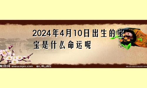 2024年4月10日出生的宝宝是什么命运呢