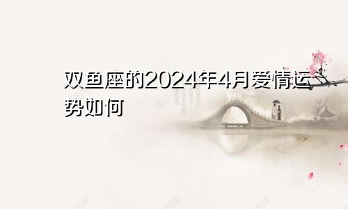 双鱼座的2024年4月爱情运势如何