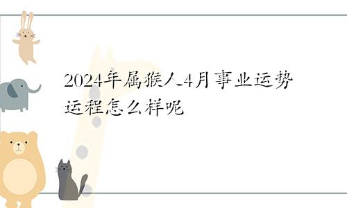 2024年属猴人4月事业运势运程怎么样呢