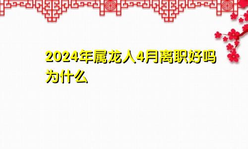 2024年属龙人4月离职好吗为什么