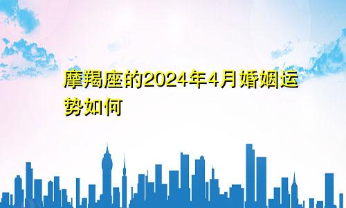 摩羯座的2024年4月婚姻运势如何