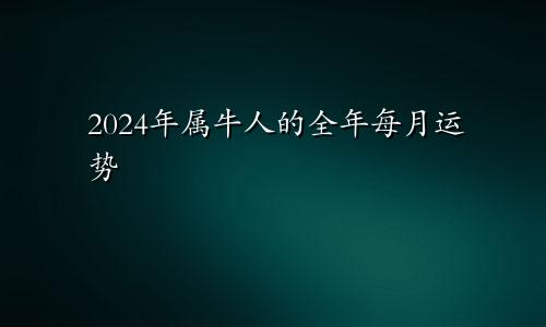 2024年属牛人的全年每月运势