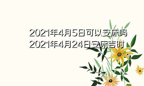 2021年4月5日可以安床吗2021年4月24日安床吉时