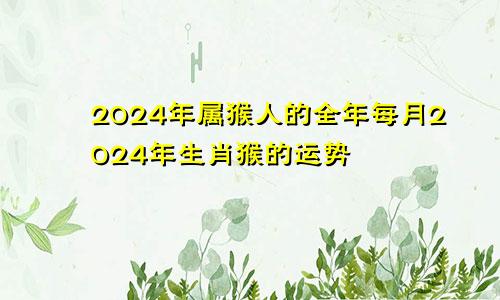 2024年属猴人的全年每月2024年生肖猴的运势