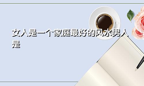 女人是一个家庭最好的风水男人是