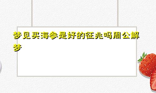 梦见买海参是好的征兆吗周公解梦