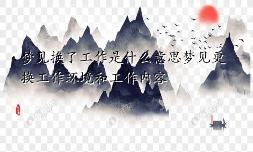 梦见换了工作是什么意思梦见更换工作环境和工作内容