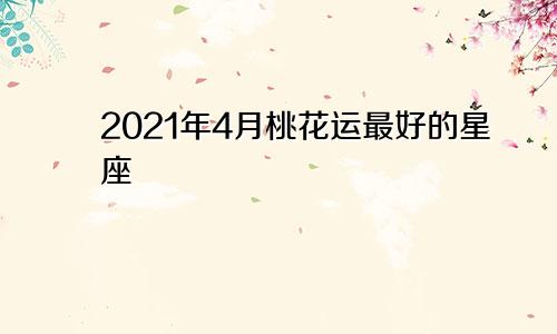 2021年4月桃花运最好的星座