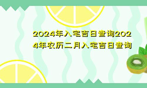 2024年入宅吉日查询2024年农历二月入宅吉日查询