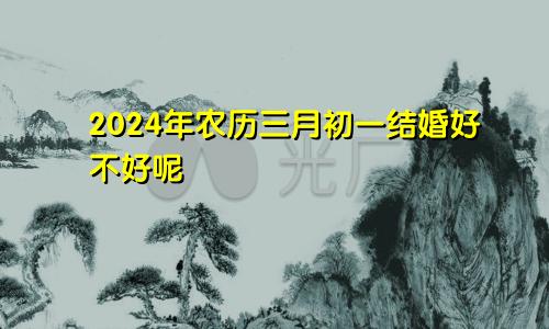 2024年农历三月初一结婚好不好呢