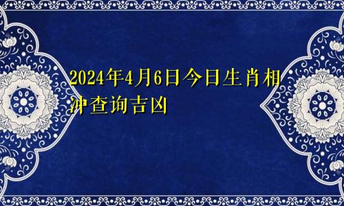 2024年4月6日今日生肖相冲查询吉凶