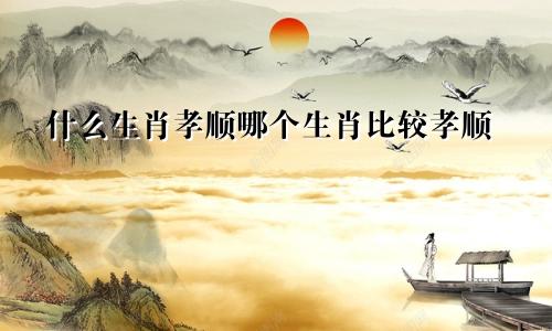 什么生肖孝顺哪个生肖比较孝顺