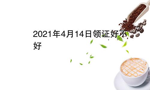 2021年4月14日领证好不好