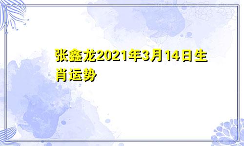 张鑫龙2021年3月14日生肖运势