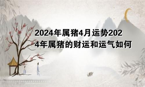 2024年属猪4月运势2024年属猪的财运和运气如何