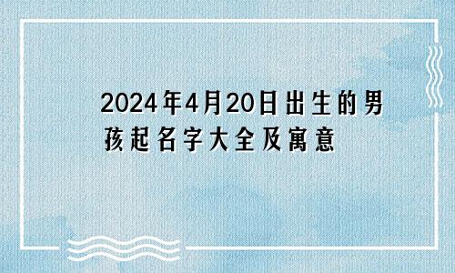 2024年4月20日出生的男孩起名字大全及寓意