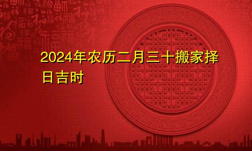 2024年农历二月三十搬家择日吉时