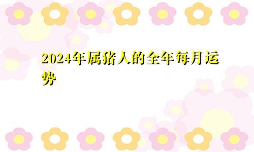 2024年属猪人的全年每月运势