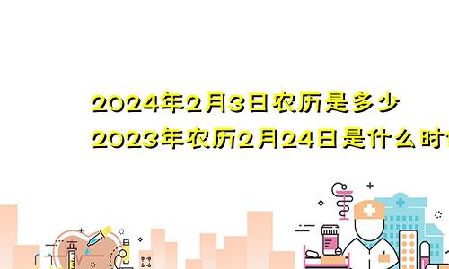 2024年2月3日农历是多少2023年农历2月24日是什么时候