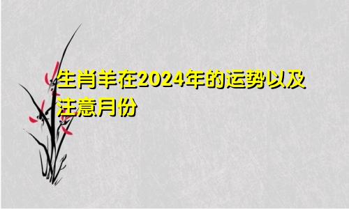 生肖羊在2024年的运势以及注意月份