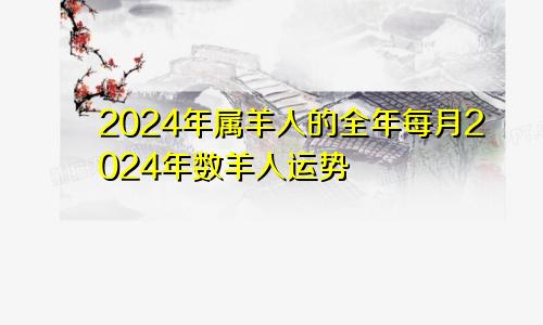 2024年属羊人的全年每月2024年数羊人运势