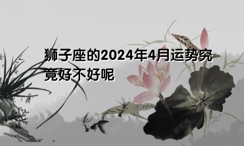 狮子座的2024年4月运势究竟好不好呢
