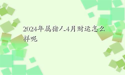 2024年属猪人4月财运怎么样呢