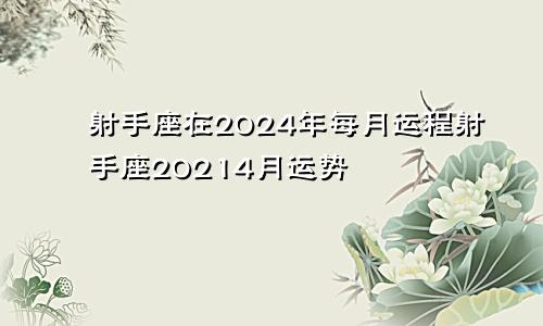 射手座在2024年每月运程射手座20214月运势
