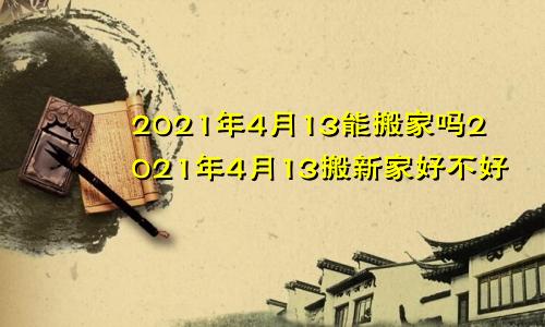 2021年4月13能搬家吗2021年4月13搬新家好不好