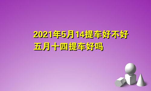 2021年5月14提车好不好五月十四提车好吗