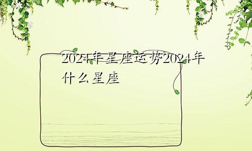 2024年星座运势2024年什么星座