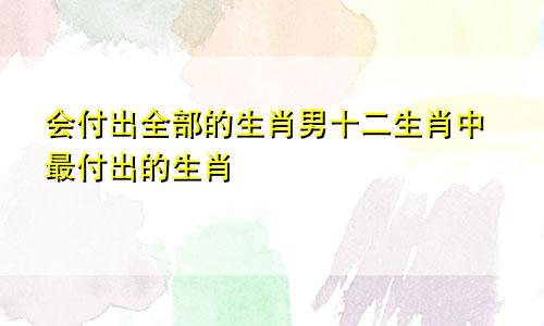 会付出全部的生肖男十二生肖中最付出的生肖